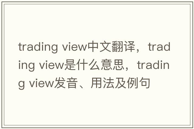 trading view中文翻譯，trading view是什么意思，trading view發(fā)音、用法及例句