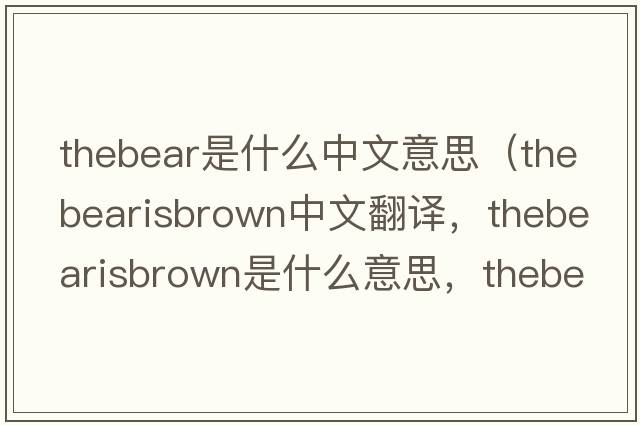 thebear是什么中文意思（thebearisbrown中文翻譯，thebearisbrown是什么意思，thebearisbrown發(fā)音、用法及例句）