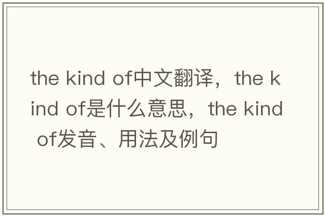 the kind of中文翻譯，the kind of是什么意思，the kind of發(fā)音、用法及例句