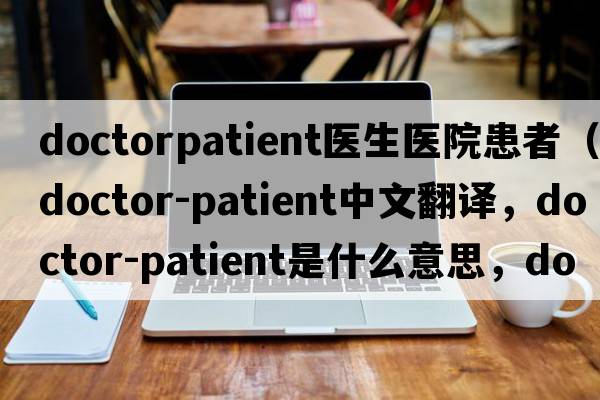 doctorpatient醫(yī)生醫(yī)院患者（doctor-patient中文翻譯，doctor-patient是什么意思，doctor-patient發(fā)音、用法及例句）