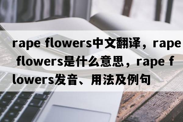 rape flowers中文翻譯，rape flowers是什么意思，rape flowers發(fā)音、用法及例句
