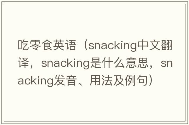 吃零食英語(yǔ)（snacking中文翻譯，snacking是什么意思，snacking發(fā)音、用法及例句）