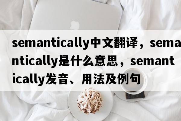 semantically中文翻譯，semantically是什么意思，semantically發(fā)音、用法及例句
