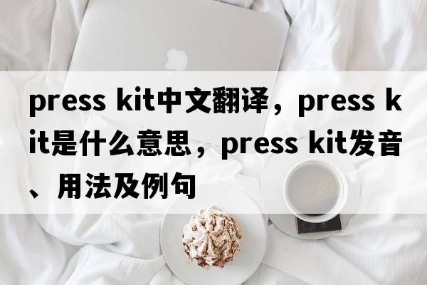 press kit中文翻譯，press kit是什么意思，press kit發(fā)音、用法及例句
