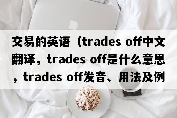 交易的英語(yǔ)（trades off中文翻譯，trades off是什么意思，trades off發(fā)音、用法及例句）