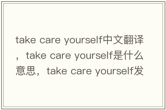 take care yourself中文翻譯，take care yourself是什么意思，take care yourself發(fā)音、用法及例句
