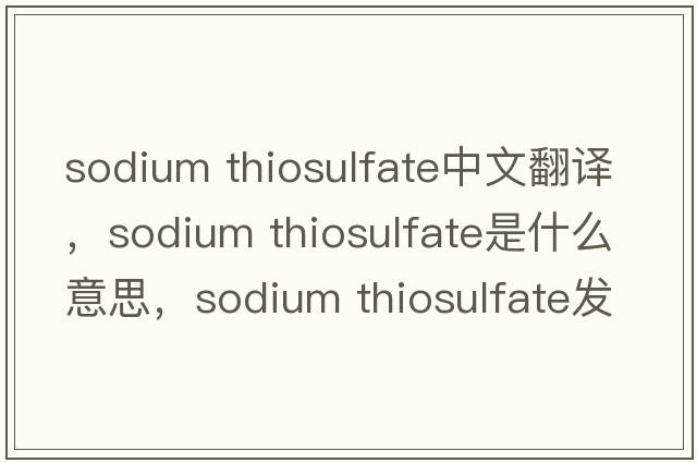 sodium thiosulfate中文翻譯，sodium thiosulfate是什么意思，sodium thiosulfate發(fā)音、用法及例句