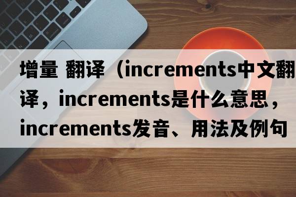 增量 翻譯（increments中文翻譯，increments是什么意思，increments發(fā)音、用法及例句）