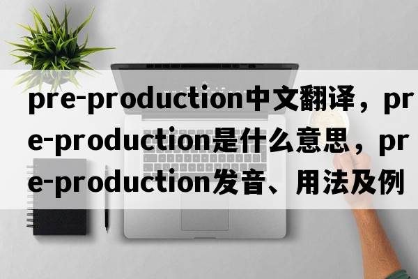 pre-production中文翻譯，pre-production是什么意思，pre-production發(fā)音、用法及例句