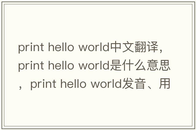 print hello world中文翻譯，print hello world是什么意思，print hello world發(fā)音、用法及例句