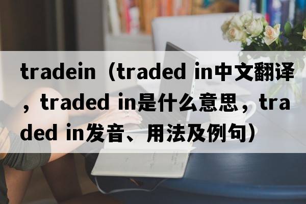 tradein（traded in中文翻譯，traded in是什么意思，traded in發(fā)音、用法及例句）