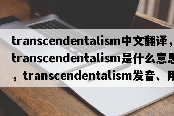 transcendentalism中文翻譯，transcendentalism是什么意思，transcendentalism發(fā)音、用法及例句