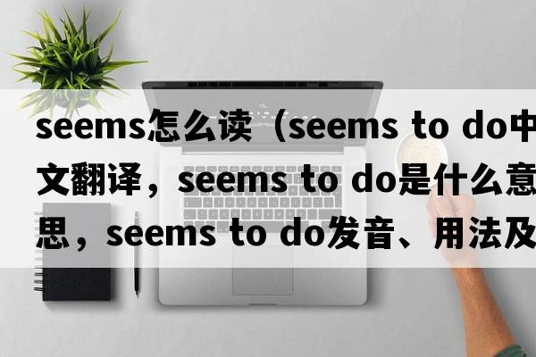 seems怎么讀（seems to do中文翻譯，seems to do是什么意思，seems to do發(fā)音、用法及例句）