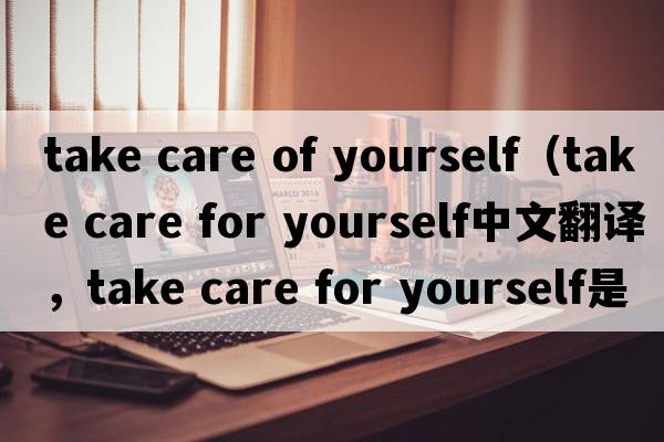 take care of yourself（take care for yourself中文翻譯，take care for yourself是什么意思，take care for yourself發(fā)