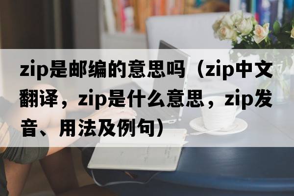 zip是郵編的意思嗎（Zip中文翻譯，Zip是什么意思，Zip發(fā)音、用法及例句）