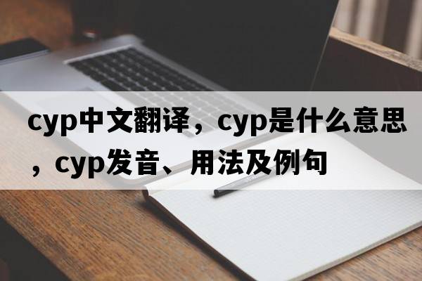 cyp中文翻譯，cyp是什么意思，cyp發(fā)音、用法及例句