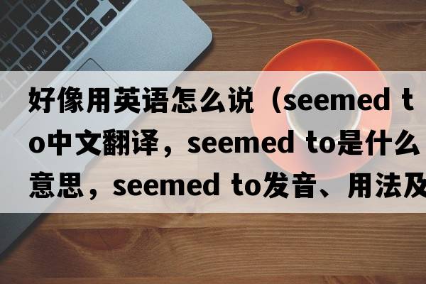 好像用英語怎么說（seemed to中文翻譯，seemed to是什么意思，seemed to發(fā)音、用法及例句）