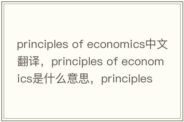 principles of economics中文翻譯，principles of economics是什么意思，principles of economics發(fā)音、用法及例句