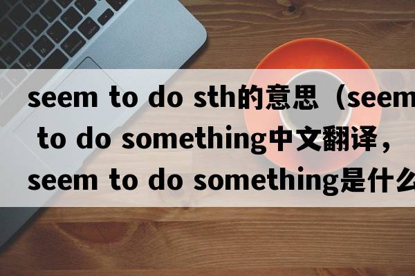 seem to do sth的意思（seem to do something中文翻譯，seem to do something是什么意思，seem to do something發(fā)音、用法及例句）