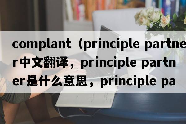 complant（principle partner中文翻譯，principle partner是什么意思，principle partner發(fā)音、用法及例句）