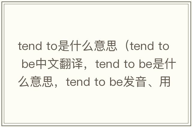 tend to是什么意思（tend to be中文翻譯，tend to be是什么意思，tend to be發(fā)音、用法及例句）