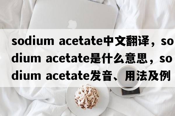 sodium acetate中文翻譯，sodium acetate是什么意思，sodium acetate發(fā)音、用法及例句