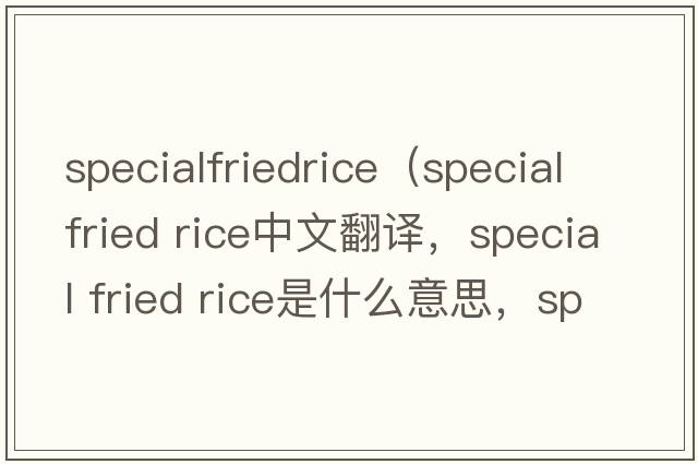 specialfriedrice（special fried rice中文翻譯，special fried rice是什么意思，special fried rice發(fā)音、用法及例句）