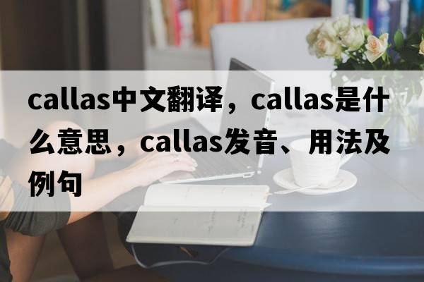 callas中文翻譯，callas是什么意思，callas發(fā)音、用法及例句