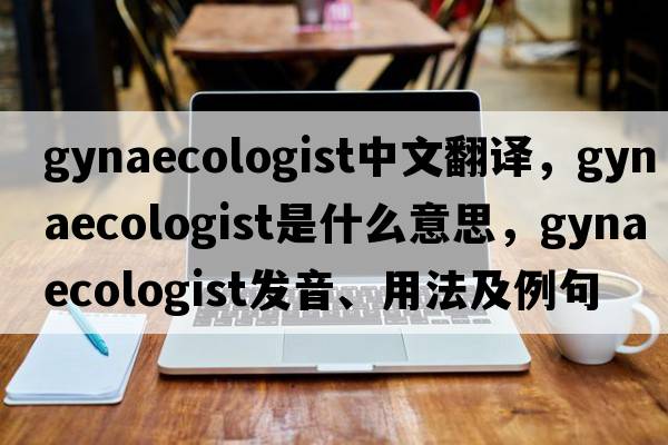 gynaecologist中文翻譯，gynaecologist是什么意思，gynaecologist發(fā)音、用法及例句