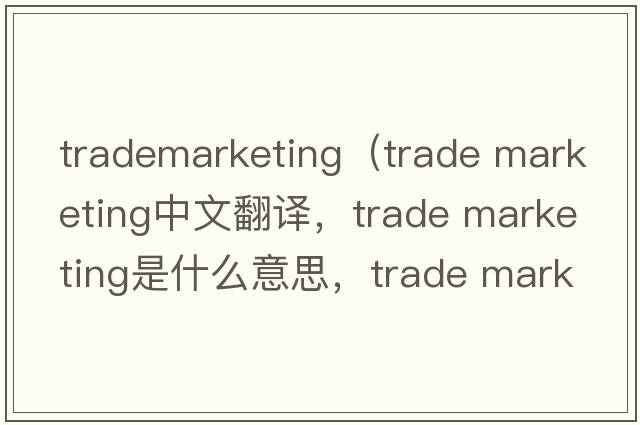 trademarketing（trade marketing中文翻譯，trade marketing是什么意思，trade marketing發(fā)音、用法及例句）