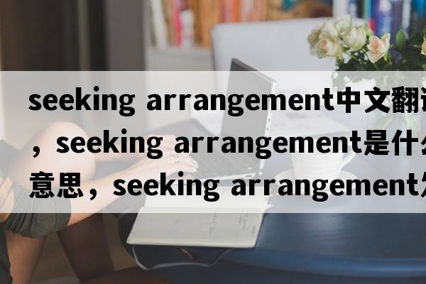 seeking arrangement中文翻譯，seeking arrangement是什么意思，seeking arrangement發(fā)音、用法及例句
