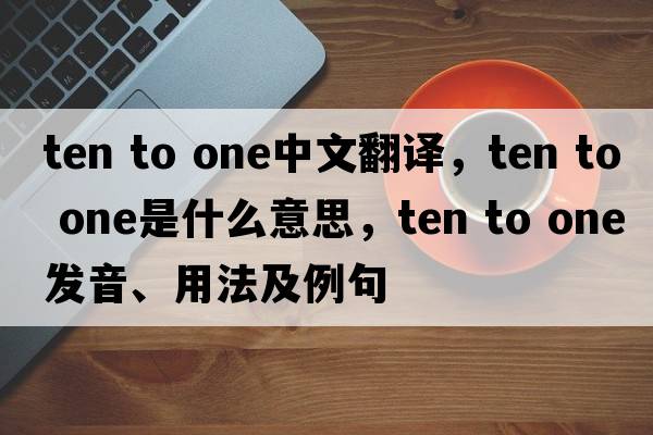 ten to one中文翻譯，ten to one是什么意思，ten to one發(fā)音、用法及例句