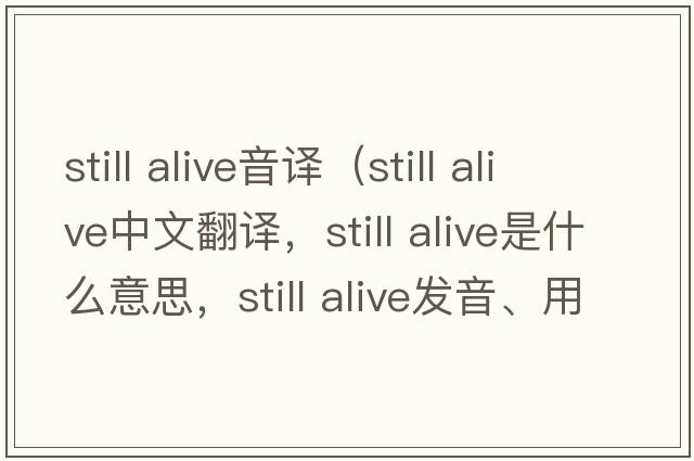 still alive音譯（still alive中文翻譯，still alive是什么意思，still alive發(fā)音、用法及例句）