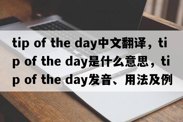 tip of the day中文翻譯，tip of the day是什么意思，tip of the day發(fā)音、用法及例句