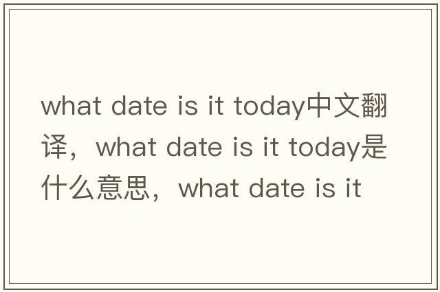 what date is it today中文翻譯，what date is it today是什么意思，what date is it today發(fā)音、用法及例句
