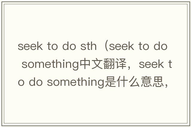 seek to do sth（seek to do something中文翻譯，seek to do something是什么意思，seek to do something發(fā)音、用法及例句）