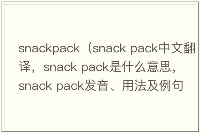 snackpack（snack pack中文翻譯，snack pack是什么意思，snack pack發(fā)音、用法及例句）