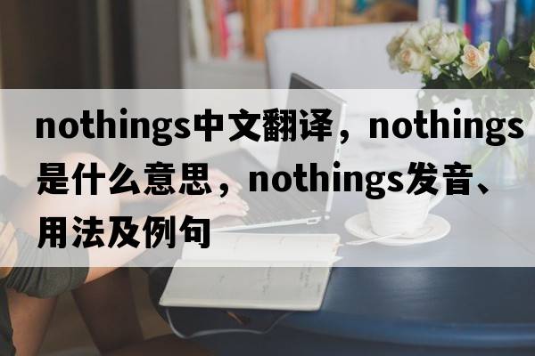 nothings中文翻譯，nothings是什么意思，nothings發(fā)音、用法及例句