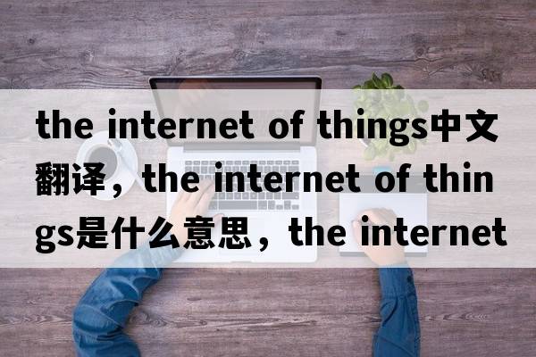 the internet of things中文翻譯，the internet of things是什么意思，the internet of things發(fā)音、用法及例句