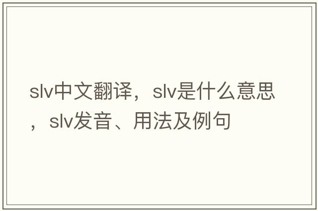 slv中文翻譯，slv是什么意思，slv發(fā)音、用法及例句
