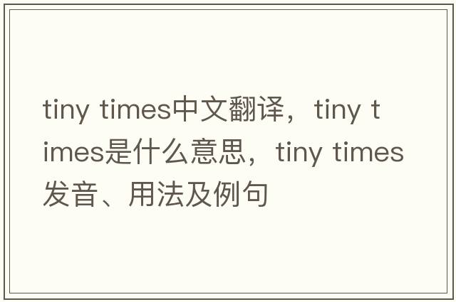 tiny times中文翻譯，tiny times是什么意思，tiny times發(fā)音、用法及例句