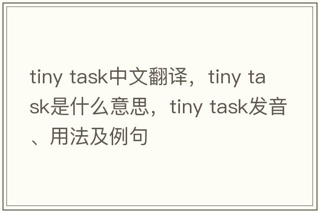 tiny task中文翻譯，tiny task是什么意思，tiny task發(fā)音、用法及例句
