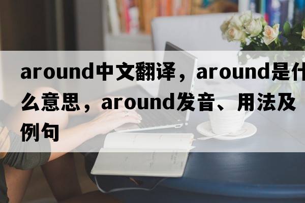 around中文翻譯，around是什么意思，around發(fā)音、用法及例句