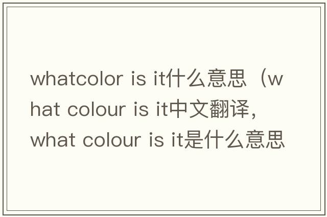 whatcolor is it什么意思（what colour is it中文翻譯，what colour is it是什么意思，what colour is it發(fā)音、用法及例句）