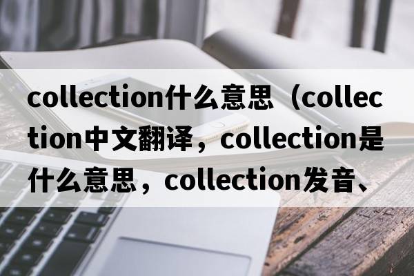 collection什么意思（collection中文翻譯，collection是什么意思，collection發(fā)音、用法及例句）