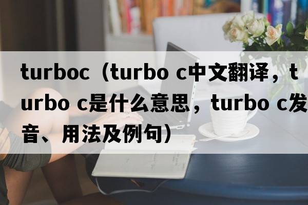 turboc（turbo c中文翻譯，turbo c是什么意思，turbo c發(fā)音、用法及例句）