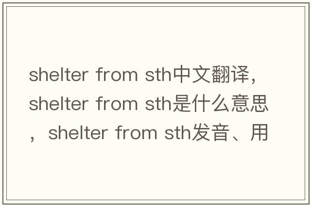 shelter from sth中文翻譯，shelter from sth是什么意思，shelter from sth發(fā)音、用法及例句