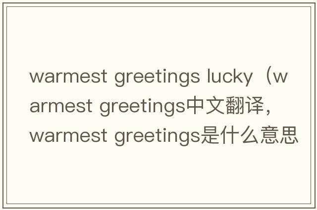 warmest greetings lucky（warmest greetings中文翻譯，warmest greetings是什么意思，warmest greetings發(fā)音、用法及例句）