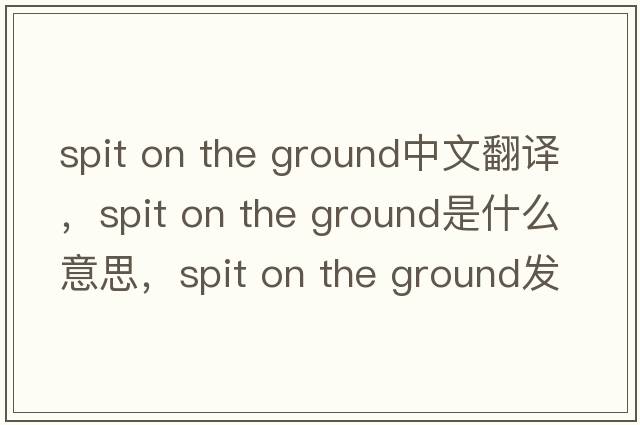 spit on the ground中文翻譯，spit on the ground是什么意思，spit on the ground發(fā)音、用法及例句