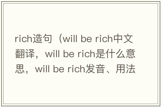 rich造句（will be rich中文翻譯，will be rich是什么意思，will be rich發(fā)音、用法及例句）